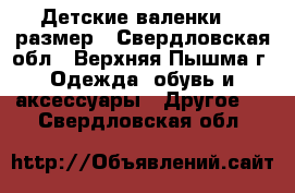 Детские валенки 25 размер - Свердловская обл., Верхняя Пышма г. Одежда, обувь и аксессуары » Другое   . Свердловская обл.